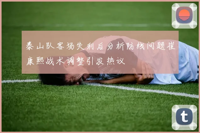 泰山队客场失利后分析防线问题崔康熙战术调整引发热议