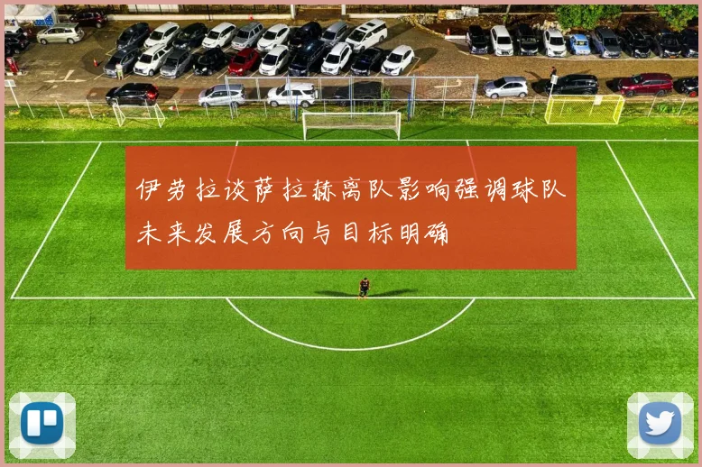 伊劳拉谈萨拉赫离队影响强调球队未来发展方向与目标明确