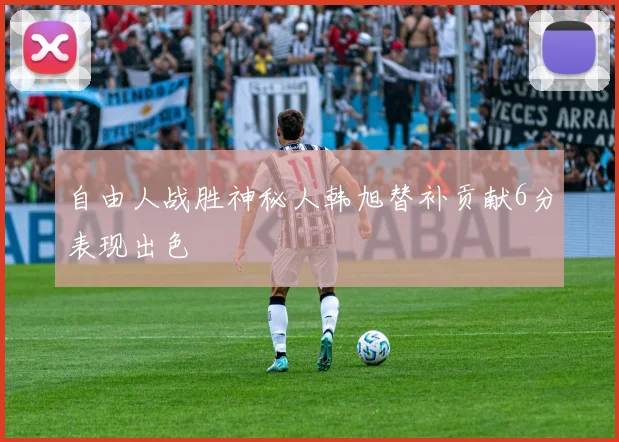 自由人战胜神秘人韩旭替补贡献6分表现出色