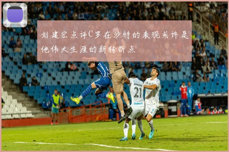 刘建宏点评C罗在沙特的表现或许是他伟大生涯的新转折点
