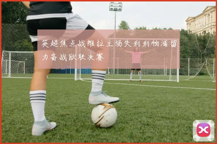 英超焦点战维拉主场失利利物浦留力备战欧联决赛