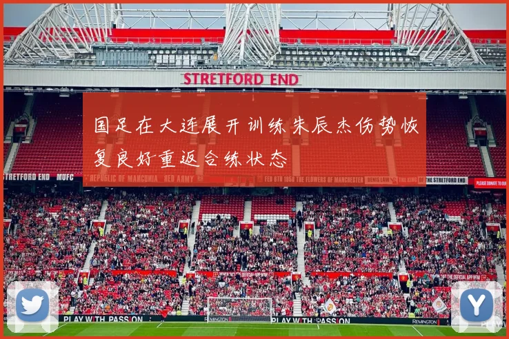 国足在大连展开训练朱辰杰伤势恢复良好重返合练状态