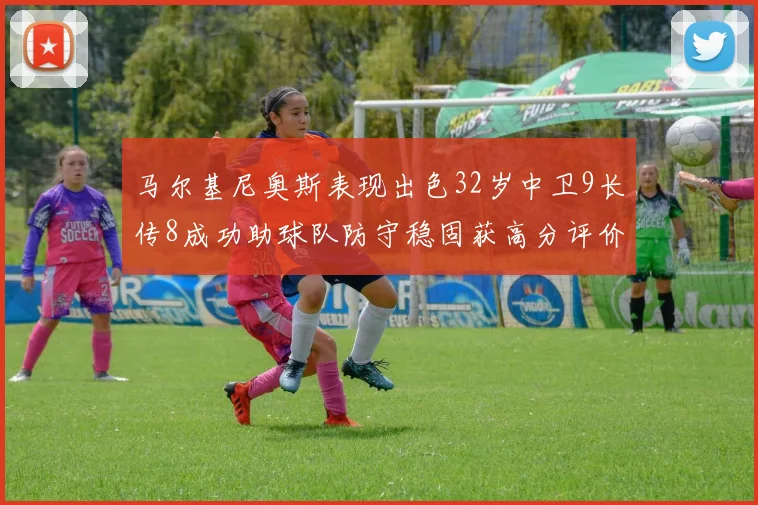 马尔基尼奥斯表现出色32岁中卫9长传8成功助球队防守稳固获高分评价