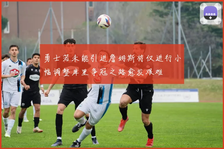 勇士若未能引进詹姆斯将仅进行小幅调整库里争冠之路愈发艰难