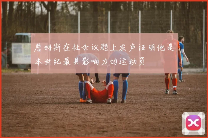 詹姆斯在社会议题上发声证明他是本世纪最具影响力的运动员