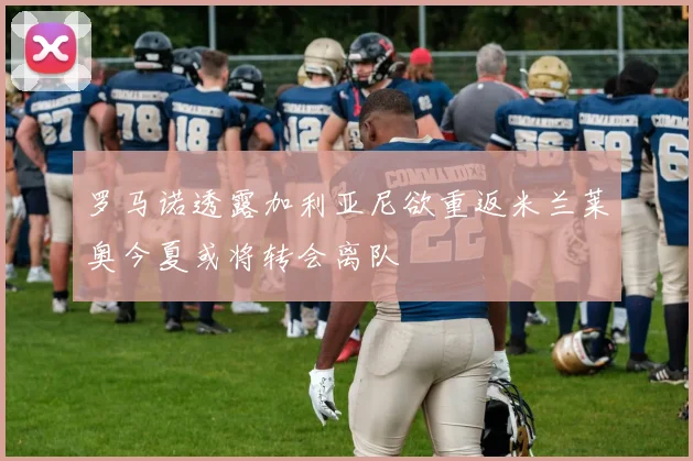 罗马诺透露加利亚尼欲重返米兰莱奥今夏或将转会离队