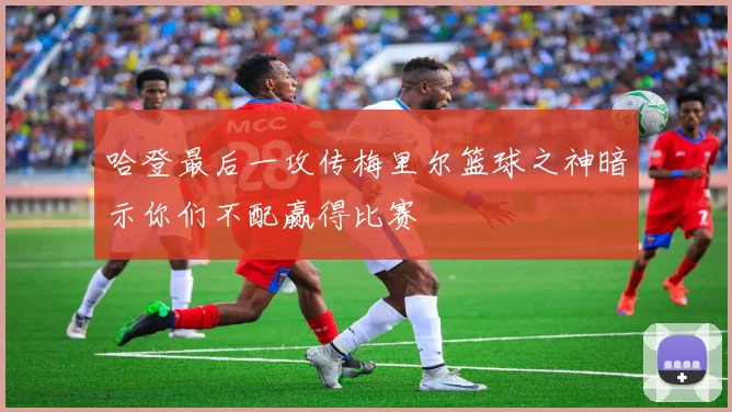 哈登最后一攻传梅里尔篮球之神暗示你们不配赢得比赛