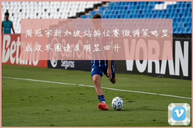 周冠宇新加坡站排位赛微调策略显成效单圈速度明显回升