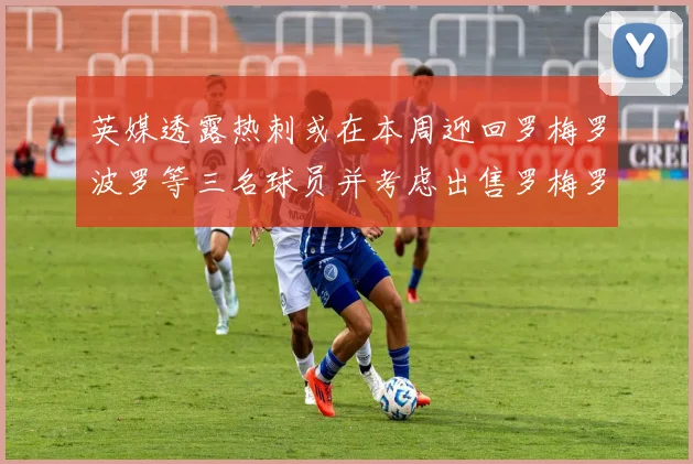 英媒透露热刺或在本周迎回罗梅罗波罗等三名球员并考虑出售罗梅罗