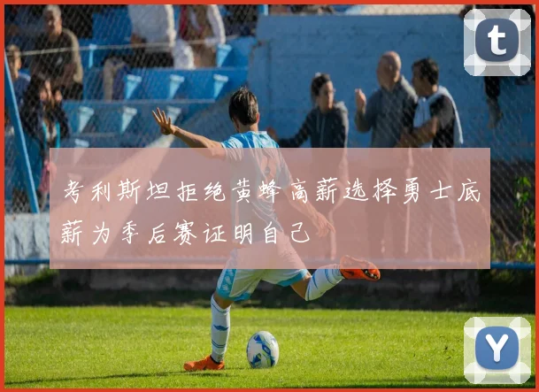 考利斯坦拒绝黄蜂高薪选择勇士底薪为季后赛证明自己