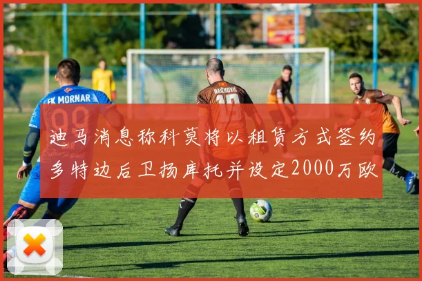 迪马消息称科莫将以租赁方式签约多特边后卫扬库托并设定2000万欧买断选项