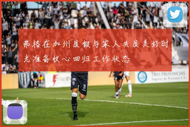 弗格在加州度假与家人共度美好时光准备收心回归工作状态