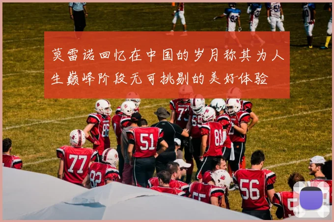 莫雷诺回忆在中国的岁月称其为人生巅峰阶段无可挑剔的美好体验