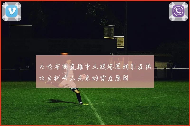 杰伦布朗直播中未提塔图姆引发热议分析两人关系的背后原因