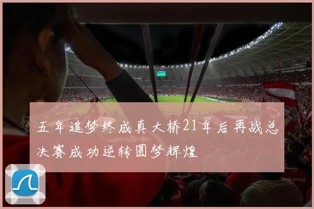 五年追梦终成真大桥21年后再战总决赛成功逆转圆梦辉煌