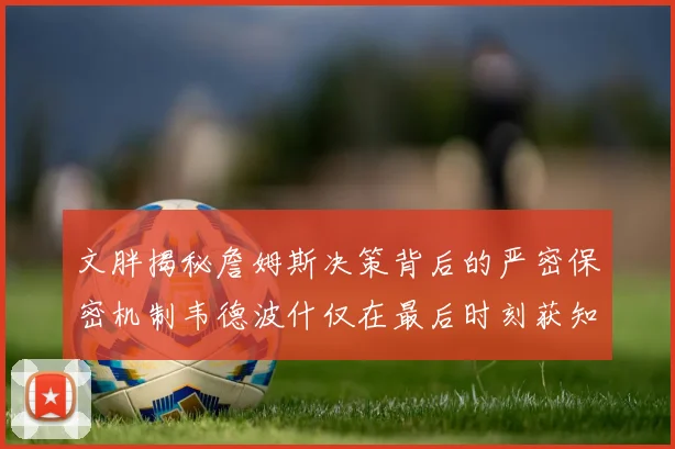文胖揭秘詹姆斯决策背后的严密保密机制韦德波什仅在最后时刻获知消息