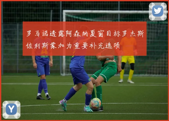 罗马诺透露阿森纳夏窗目标罗杰斯佐利斯蒙加为重要补充选项
