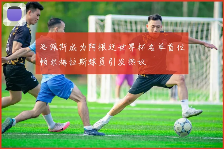 洛佩斯成为阿根廷世界杯名单首位帕尔梅拉斯球员引发热议