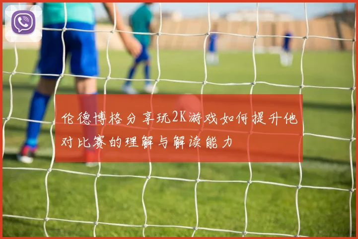 伦德博格分享玩2K游戏如何提升他对比赛的理解与解读能力