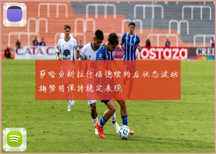 萨哈分析拉什福德续约后状态波动梅努将保持稳定表现