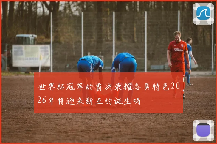 世界杯冠军的首次荣耀各具特色2026年将迎来新王的诞生吗