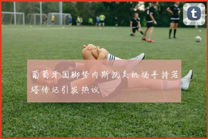 葡萄牙国脚努内斯抵美机场手持若塔传记引发热议